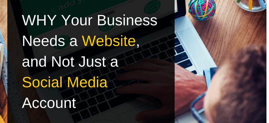WHY Your Business Needs a Website, and Not Just a Social Media Account